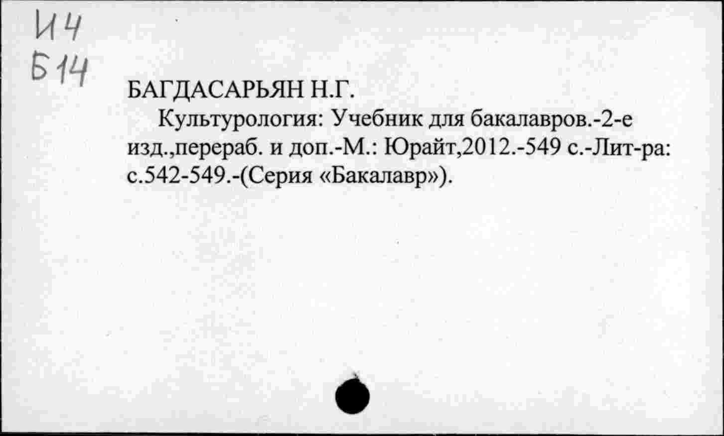 ﻿БАГДАСАРЬЯН Н.Г.
Культурология: Учебник для бакалавров.-2-е изд.,перераб. и доп.-М.: Юрайт,2012.-549 с.-Лит-с.542-549.-(Серия «Бакалавр»),